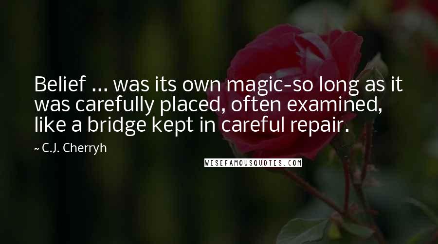 C.J. Cherryh Quotes: Belief ... was its own magic-so long as it was carefully placed, often examined, like a bridge kept in careful repair.