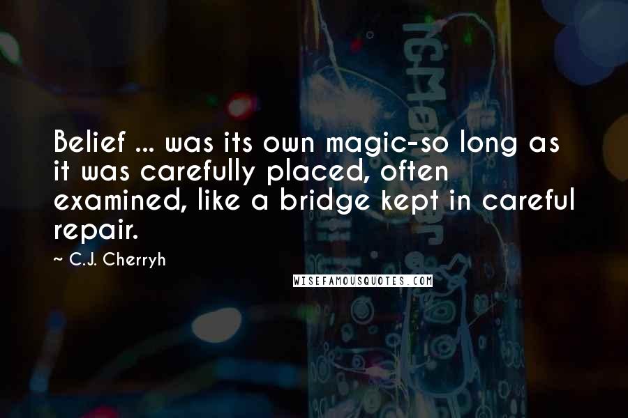 C.J. Cherryh Quotes: Belief ... was its own magic-so long as it was carefully placed, often examined, like a bridge kept in careful repair.