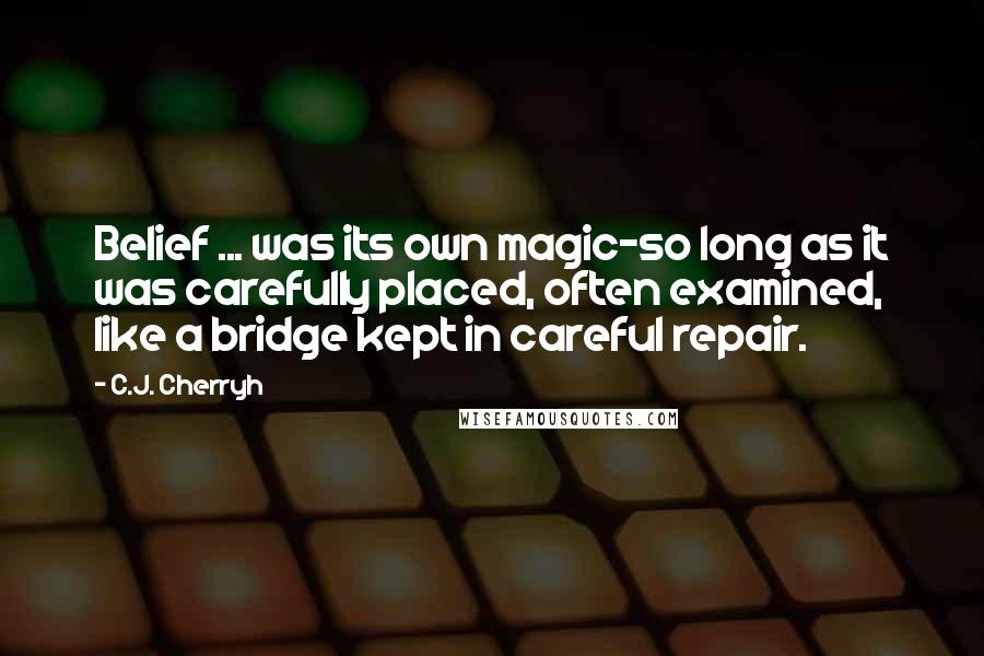 C.J. Cherryh Quotes: Belief ... was its own magic-so long as it was carefully placed, often examined, like a bridge kept in careful repair.