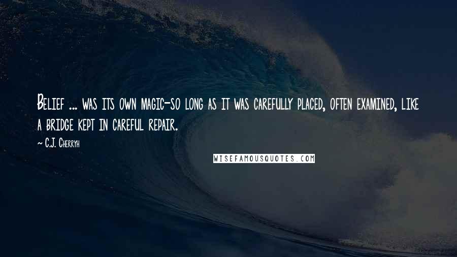 C.J. Cherryh Quotes: Belief ... was its own magic-so long as it was carefully placed, often examined, like a bridge kept in careful repair.