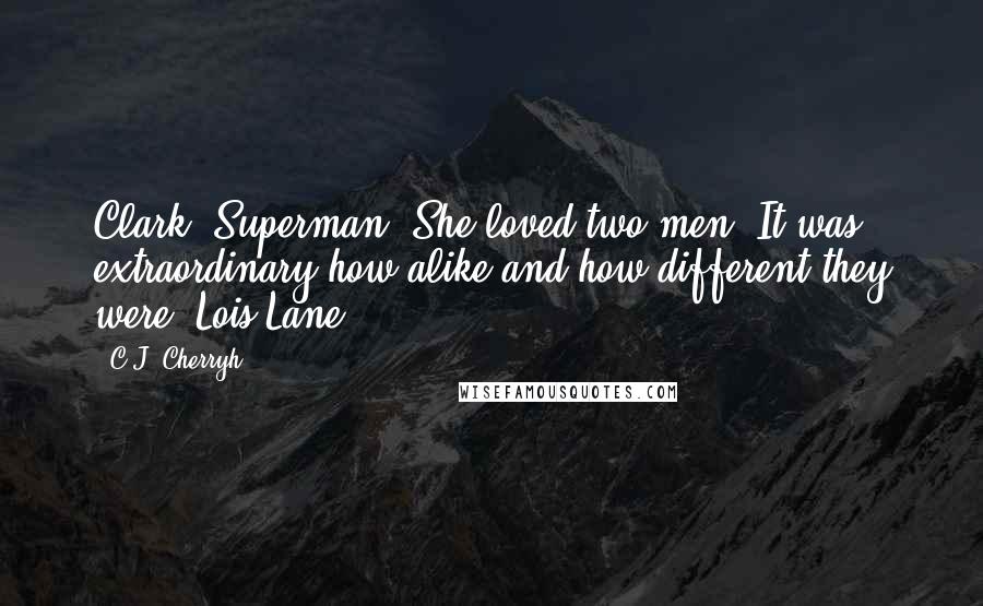 C.J. Cherryh Quotes: Clark. Superman. She loved two men. It was extraordinary how alike and how different they were.-Lois Lane
