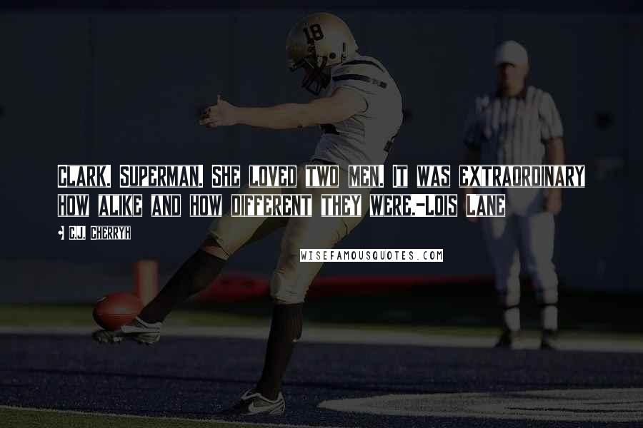 C.J. Cherryh Quotes: Clark. Superman. She loved two men. It was extraordinary how alike and how different they were.-Lois Lane