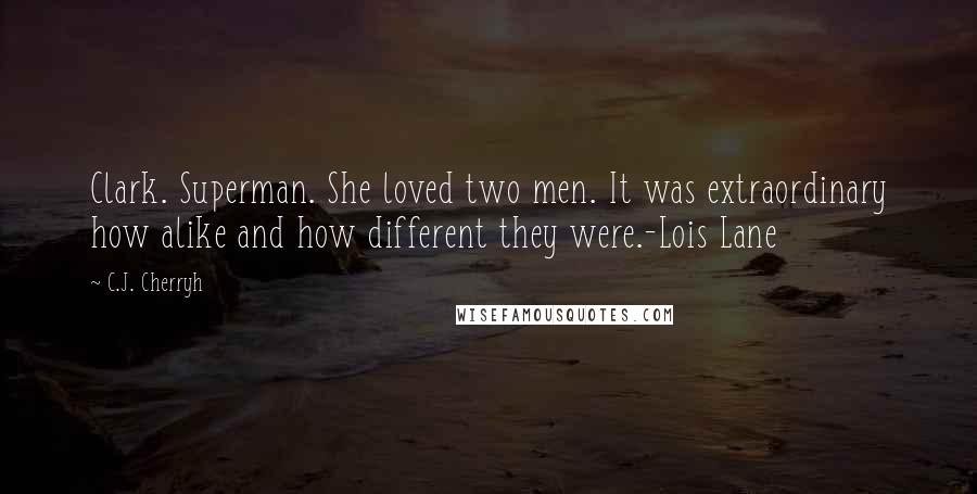 C.J. Cherryh Quotes: Clark. Superman. She loved two men. It was extraordinary how alike and how different they were.-Lois Lane