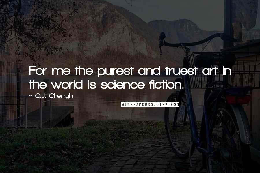 C.J. Cherryh Quotes: For me the purest and truest art in the world is science fiction.