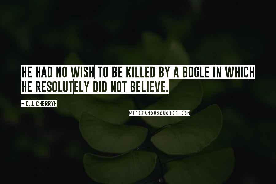 C.J. Cherryh Quotes: He had no wish to be killed by a bogle in which he resolutely did not believe.