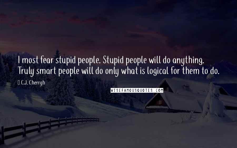 C.J. Cherryh Quotes: I most fear stupid people. Stupid people will do anything. Truly smart people will do only what is logical for them to do.