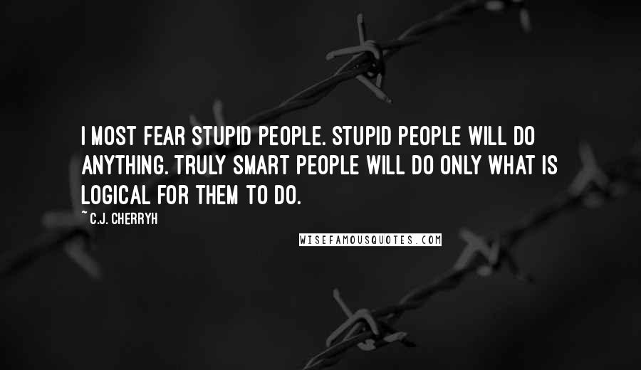 C.J. Cherryh Quotes: I most fear stupid people. Stupid people will do anything. Truly smart people will do only what is logical for them to do.