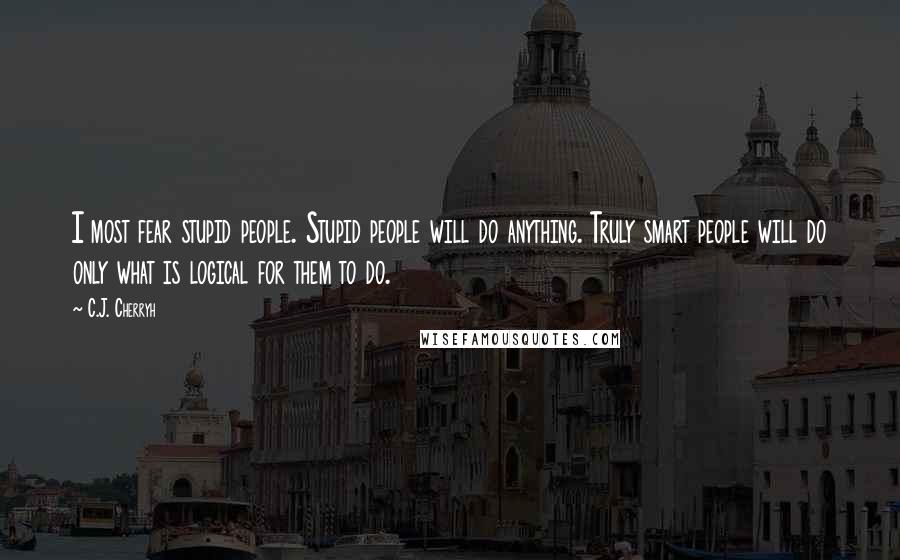 C.J. Cherryh Quotes: I most fear stupid people. Stupid people will do anything. Truly smart people will do only what is logical for them to do.