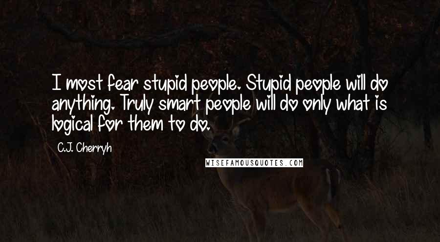 C.J. Cherryh Quotes: I most fear stupid people. Stupid people will do anything. Truly smart people will do only what is logical for them to do.