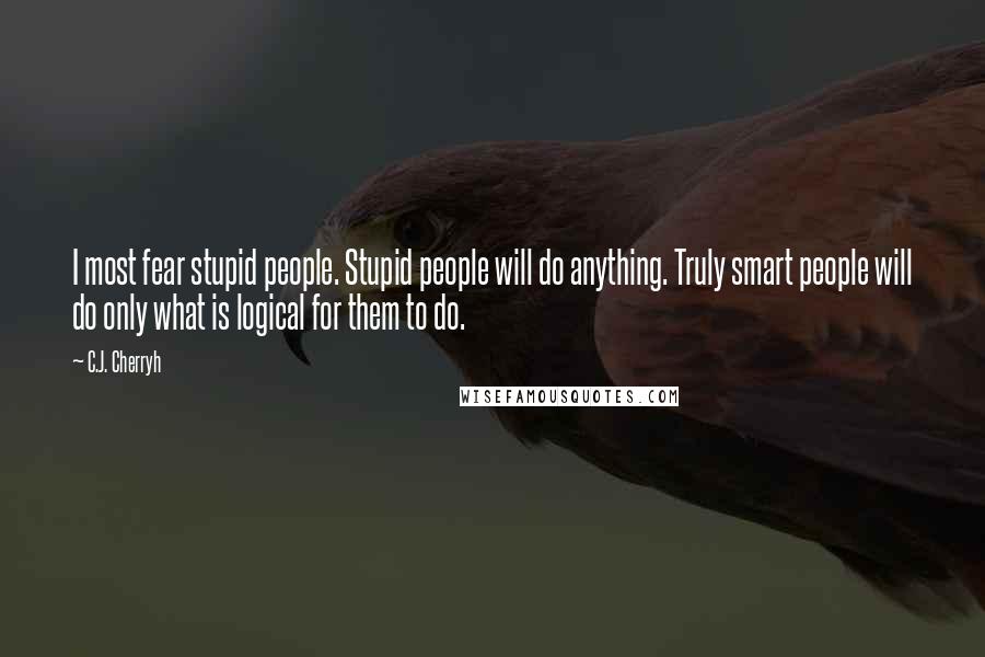 C.J. Cherryh Quotes: I most fear stupid people. Stupid people will do anything. Truly smart people will do only what is logical for them to do.