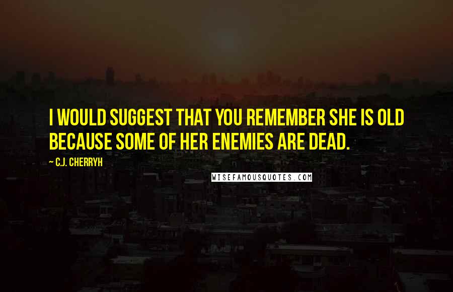 C.J. Cherryh Quotes: I would suggest that you remember she is old because some of her enemies are dead.