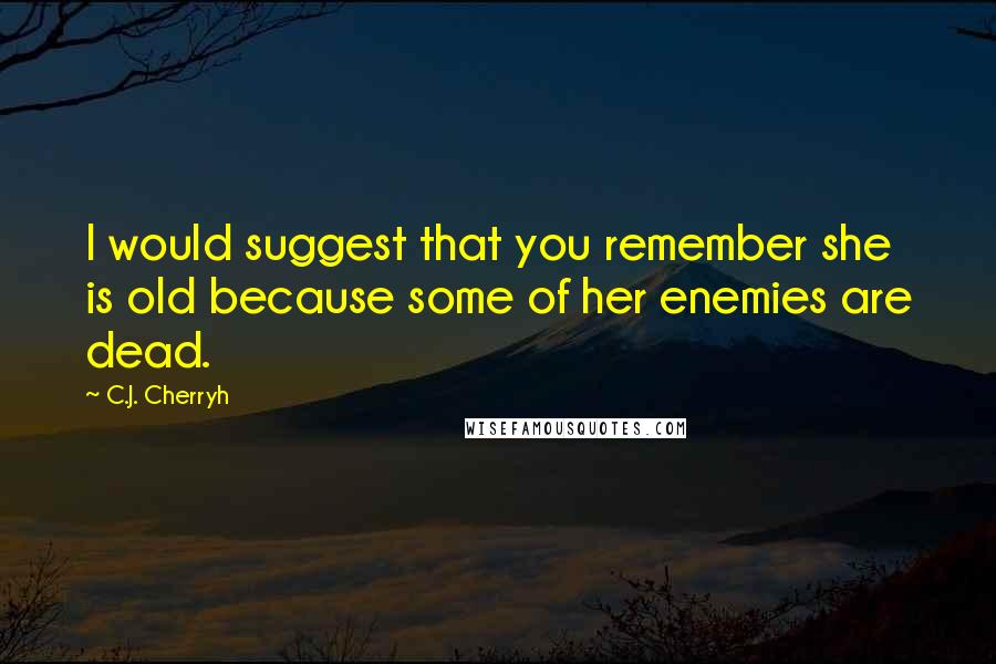 C.J. Cherryh Quotes: I would suggest that you remember she is old because some of her enemies are dead.