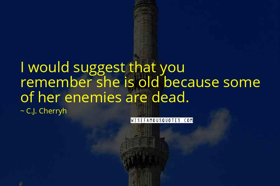 C.J. Cherryh Quotes: I would suggest that you remember she is old because some of her enemies are dead.