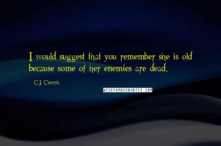 C.J. Cherryh Quotes: I would suggest that you remember she is old because some of her enemies are dead.