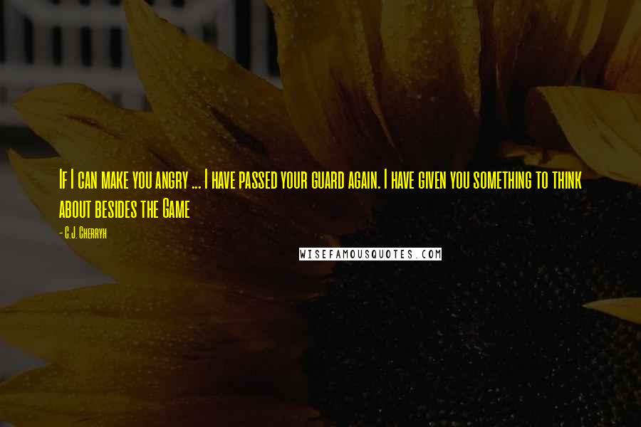 C.J. Cherryh Quotes: If I can make you angry ... I have passed your guard again. I have given you something to think about besides the Game