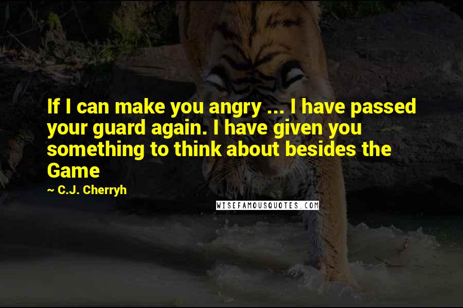 C.J. Cherryh Quotes: If I can make you angry ... I have passed your guard again. I have given you something to think about besides the Game