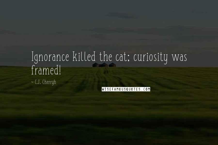 C.J. Cherryh Quotes: Ignorance killed the cat; curiosity was framed!
