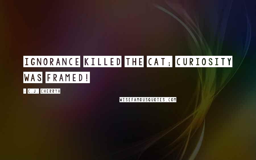 C.J. Cherryh Quotes: Ignorance killed the cat; curiosity was framed!