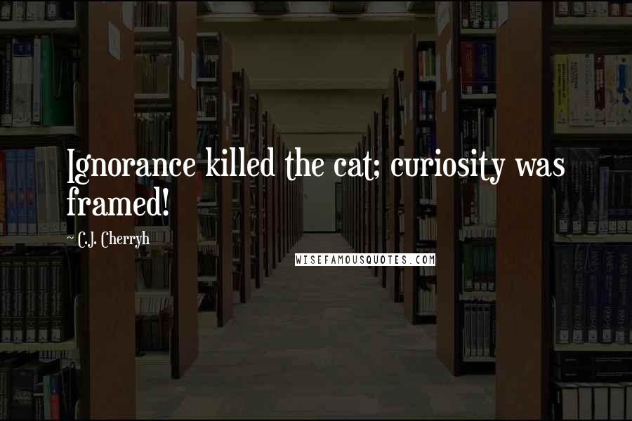C.J. Cherryh Quotes: Ignorance killed the cat; curiosity was framed!