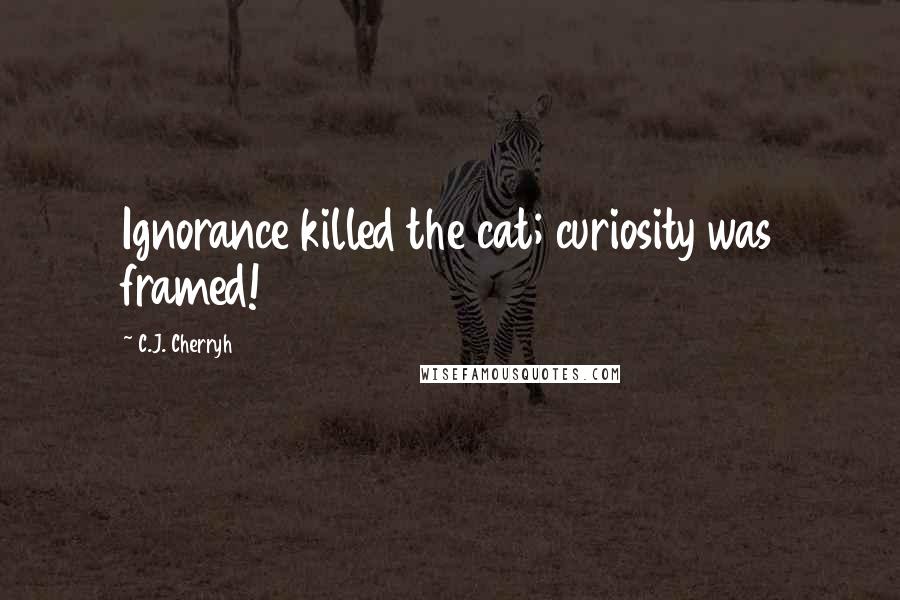 C.J. Cherryh Quotes: Ignorance killed the cat; curiosity was framed!