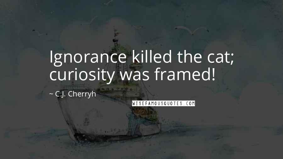 C.J. Cherryh Quotes: Ignorance killed the cat; curiosity was framed!