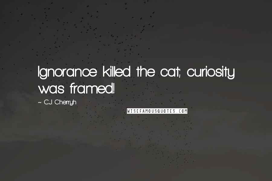C.J. Cherryh Quotes: Ignorance killed the cat; curiosity was framed!