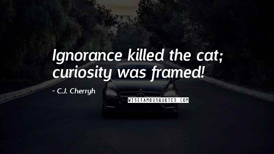 C.J. Cherryh Quotes: Ignorance killed the cat; curiosity was framed!