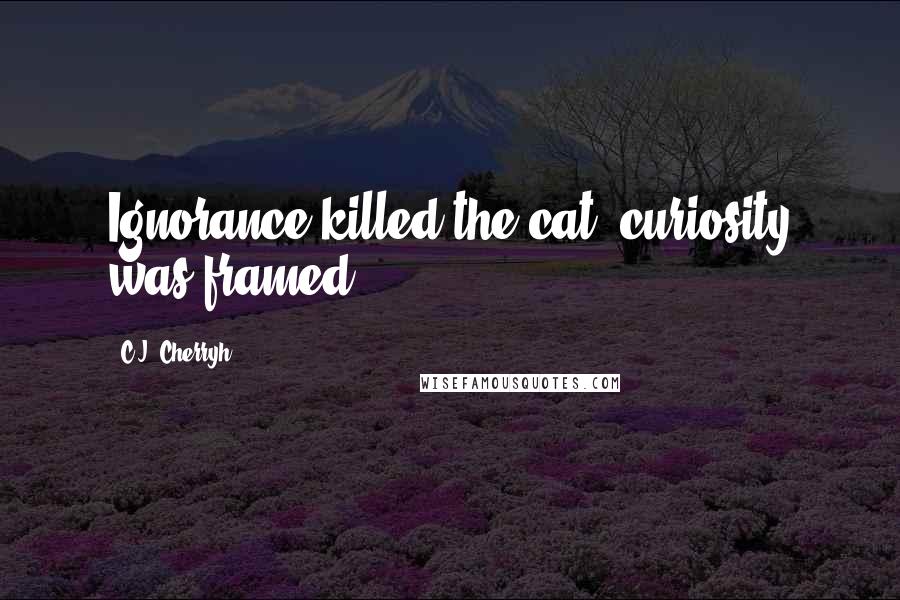 C.J. Cherryh Quotes: Ignorance killed the cat; curiosity was framed!