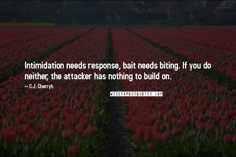 C.J. Cherryh Quotes: Intimidation needs response, bait needs biting. If you do neither, the attacker has nothing to build on.