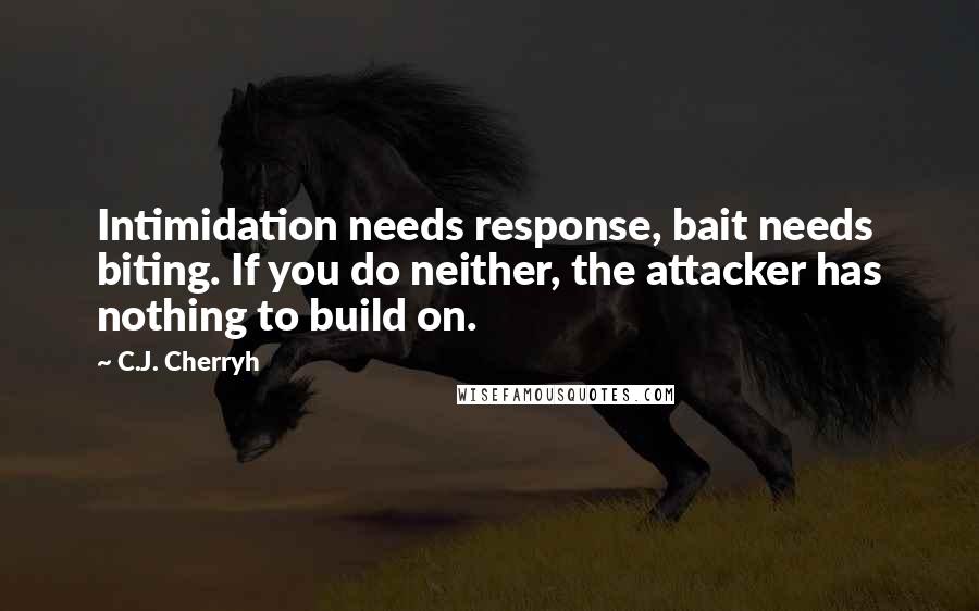 C.J. Cherryh Quotes: Intimidation needs response, bait needs biting. If you do neither, the attacker has nothing to build on.