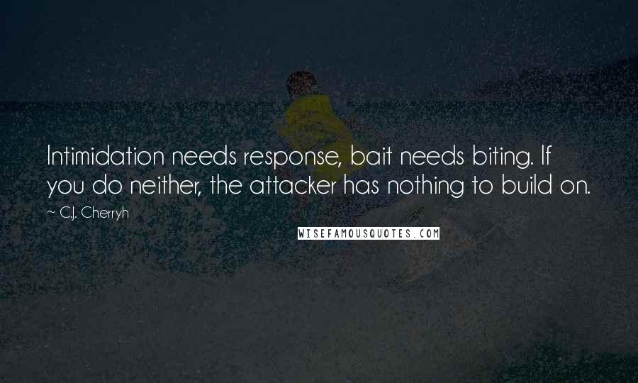 C.J. Cherryh Quotes: Intimidation needs response, bait needs biting. If you do neither, the attacker has nothing to build on.