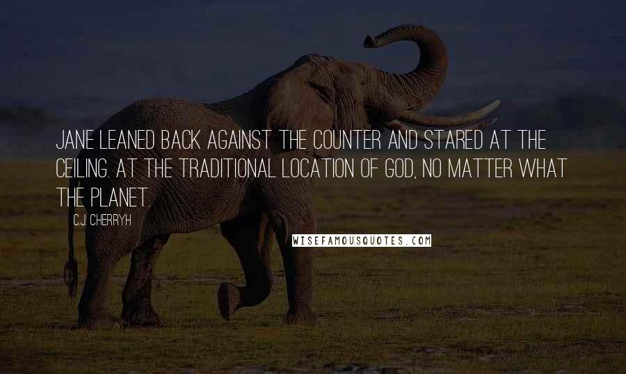 C.J. Cherryh Quotes: Jane leaned back against the counter and stared at the ceiling. At the traditional location of God, no matter what the planet.