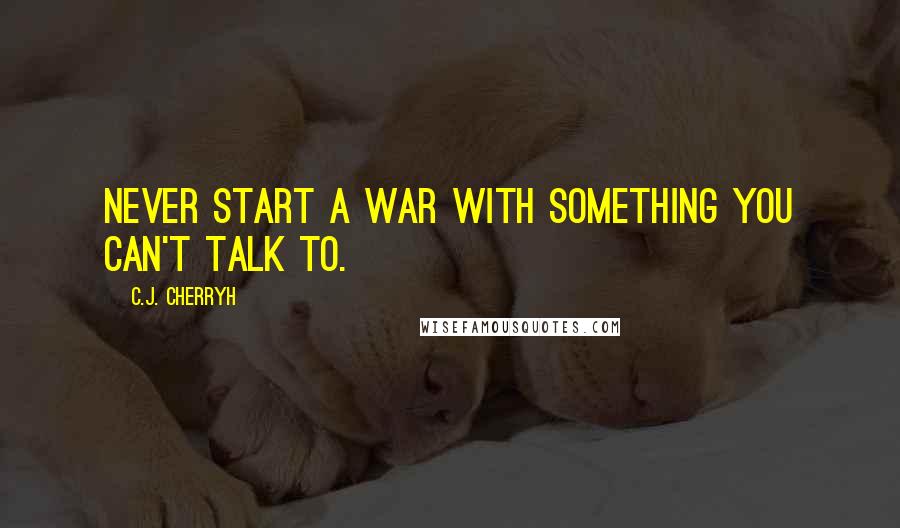 C.J. Cherryh Quotes: Never start a war with something you can't talk to.
