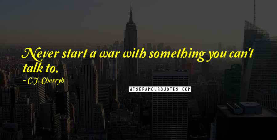 C.J. Cherryh Quotes: Never start a war with something you can't talk to.