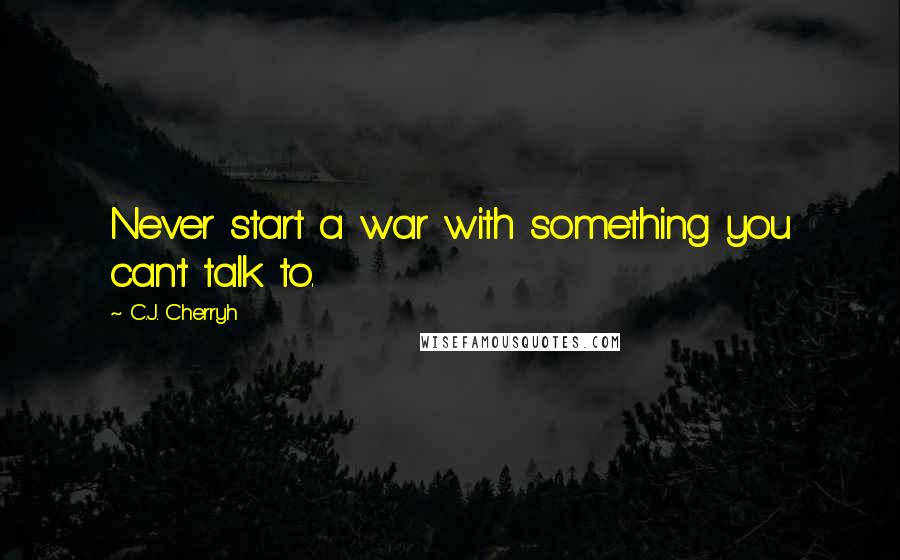 C.J. Cherryh Quotes: Never start a war with something you can't talk to.