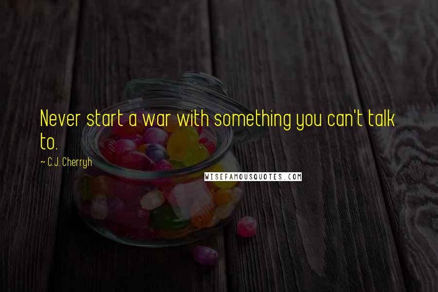 C.J. Cherryh Quotes: Never start a war with something you can't talk to.