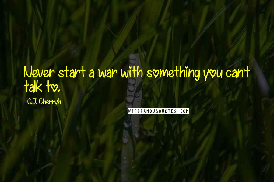 C.J. Cherryh Quotes: Never start a war with something you can't talk to.
