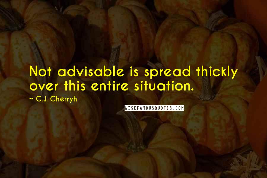 C.J. Cherryh Quotes: Not advisable is spread thickly over this entire situation.