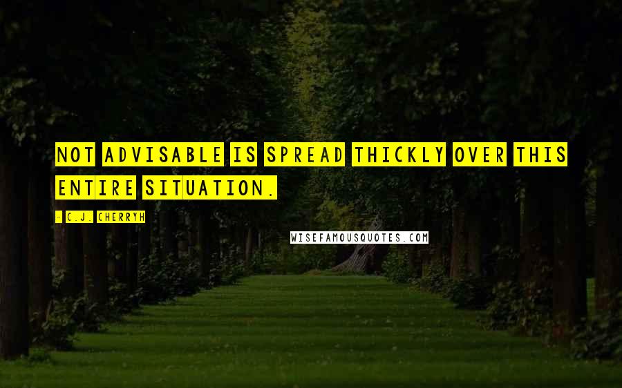 C.J. Cherryh Quotes: Not advisable is spread thickly over this entire situation.