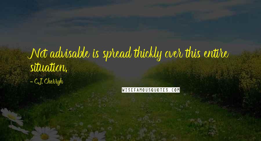 C.J. Cherryh Quotes: Not advisable is spread thickly over this entire situation.