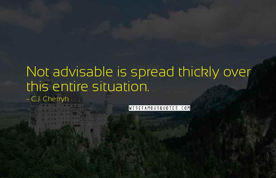 C.J. Cherryh Quotes: Not advisable is spread thickly over this entire situation.