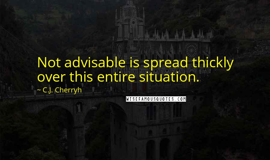 C.J. Cherryh Quotes: Not advisable is spread thickly over this entire situation.