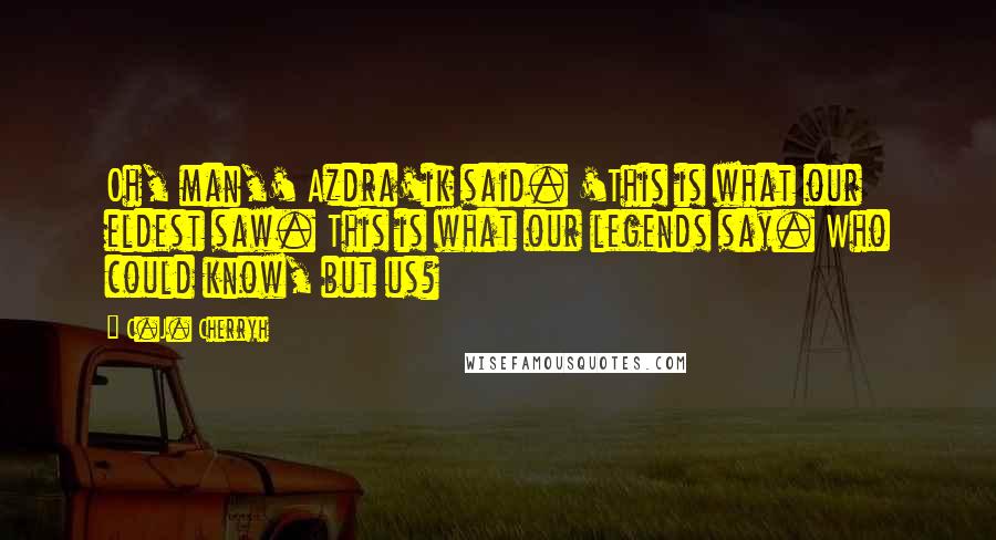 C.J. Cherryh Quotes: Oh, man,' Azdra'ik said. 'This is what our eldest saw. This is what our legends say. Who could know, but us?