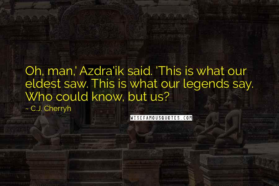 C.J. Cherryh Quotes: Oh, man,' Azdra'ik said. 'This is what our eldest saw. This is what our legends say. Who could know, but us?
