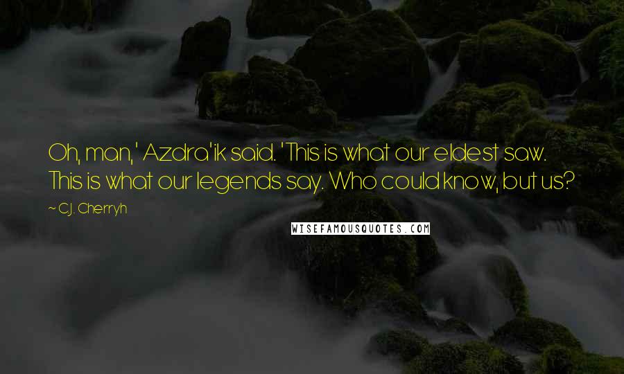 C.J. Cherryh Quotes: Oh, man,' Azdra'ik said. 'This is what our eldest saw. This is what our legends say. Who could know, but us?