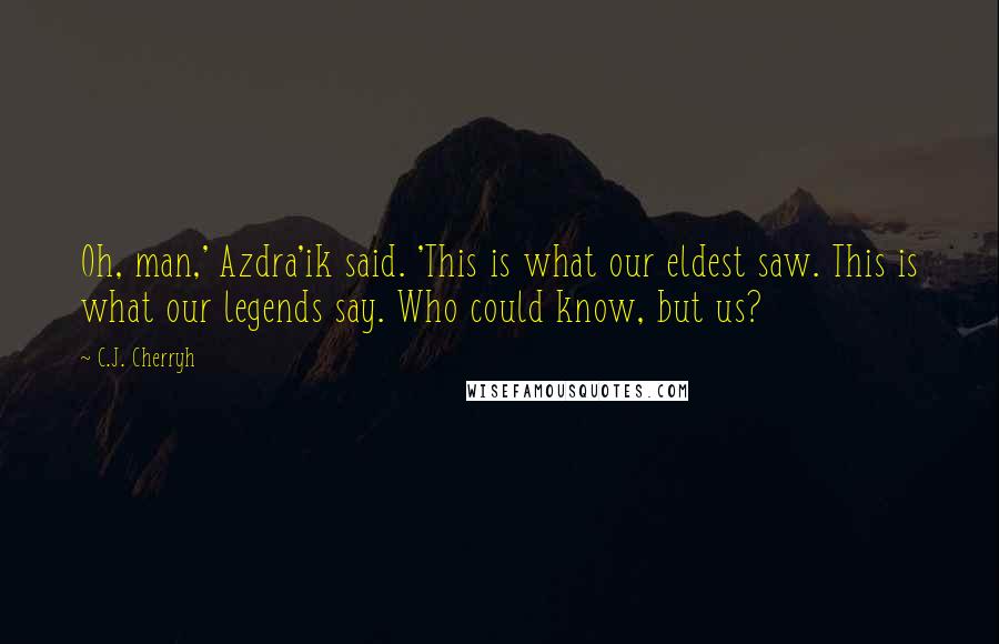 C.J. Cherryh Quotes: Oh, man,' Azdra'ik said. 'This is what our eldest saw. This is what our legends say. Who could know, but us?