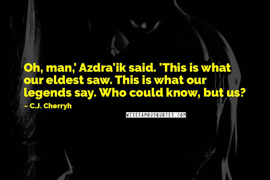 C.J. Cherryh Quotes: Oh, man,' Azdra'ik said. 'This is what our eldest saw. This is what our legends say. Who could know, but us?