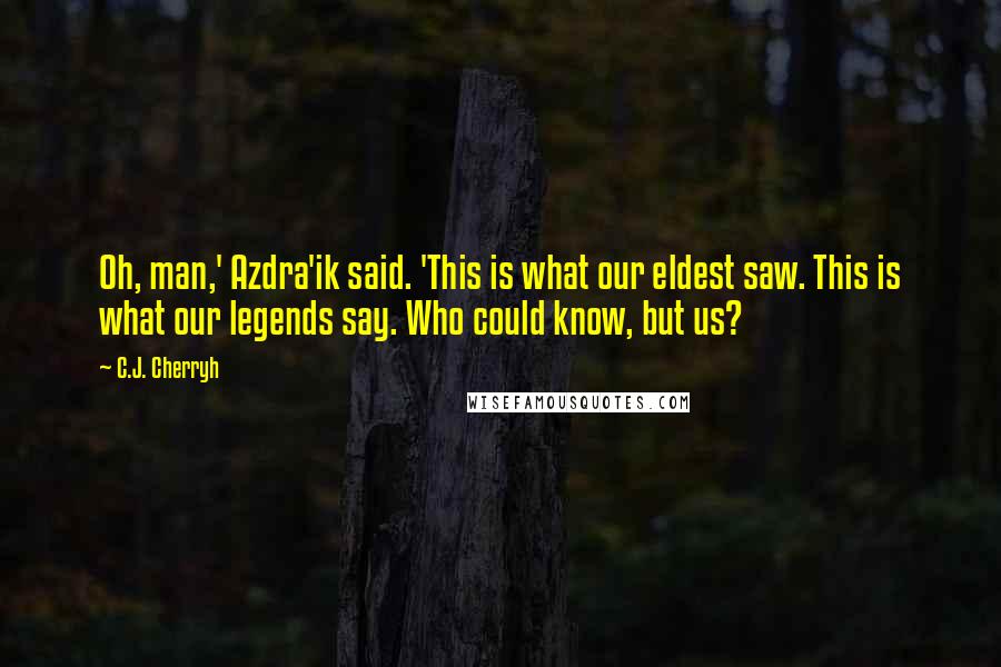 C.J. Cherryh Quotes: Oh, man,' Azdra'ik said. 'This is what our eldest saw. This is what our legends say. Who could know, but us?