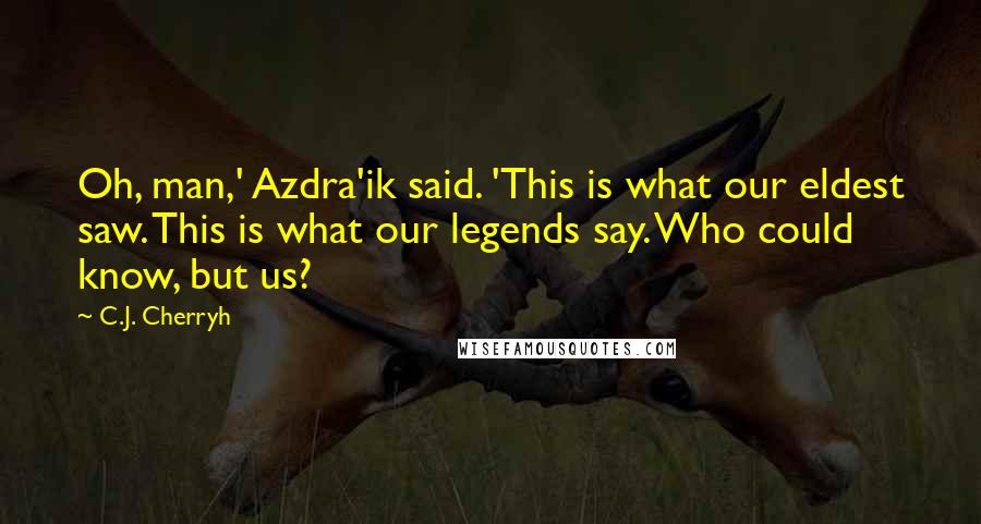 C.J. Cherryh Quotes: Oh, man,' Azdra'ik said. 'This is what our eldest saw. This is what our legends say. Who could know, but us?