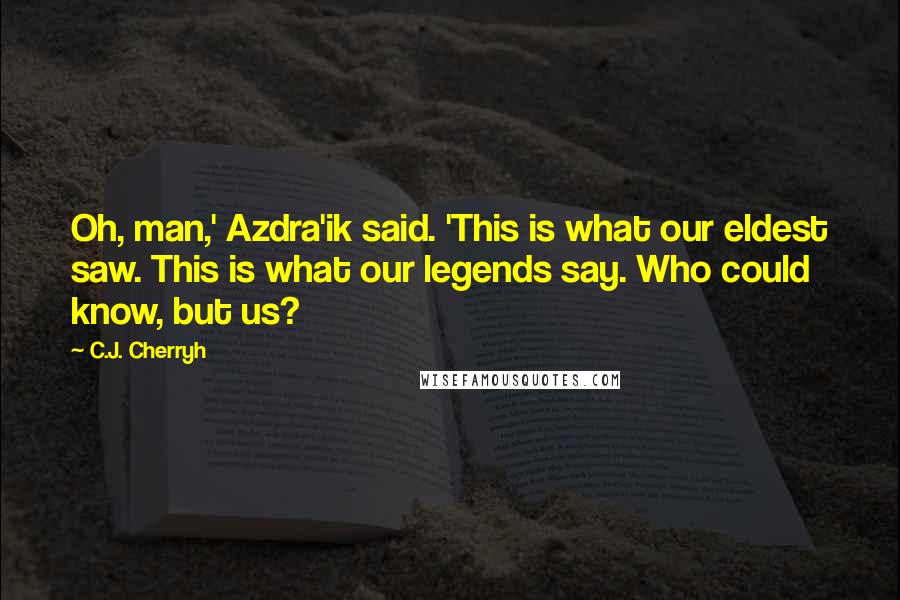 C.J. Cherryh Quotes: Oh, man,' Azdra'ik said. 'This is what our eldest saw. This is what our legends say. Who could know, but us?